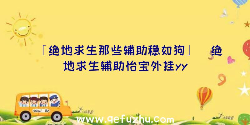 「绝地求生那些辅助稳如狗」|绝地求生辅助怡宝外挂yy